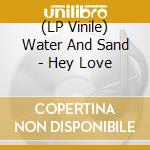 (LP Vinile) Water And Sand - Hey Love vinile