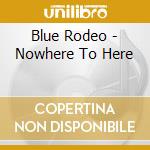Blue Rodeo - Nowhere To Here cd musicale di Blue Rodeo