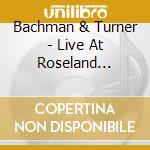 Bachman & Turner - Live At Roseland Ballroom cd