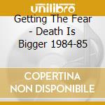 Getting The Fear - Death Is Bigger 1984-85 cd