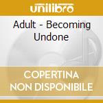 Adult - Becoming Undone cd