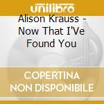 Alison Krauss - Now That I'Ve Found You cd musicale di Alison Krauss