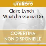 Claire Lynch - Whatcha Gonna Do cd musicale di Claire Lynch