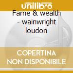 Fame & wealth - wainwright loudon cd musicale di Loudon wainwright iii
