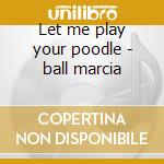 Let me play your poodle - ball marcia cd musicale di Marcia Ball