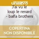 J'ai vu le loup le renard - balfa brothers cd