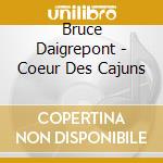 Bruce Daigrepont - Coeur Des Cajuns cd musicale di Bruce Daigrepont
