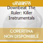 Downbeat The Ruler: Killer Instrumentals cd musicale di AA.VV.