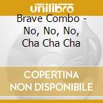 Brave Combo - No, No, No, Cha Cha Cha cd musicale di Combo Brave