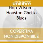 Hop Wilson - Houston Ghetto Blues cd musicale di Wilson Hop