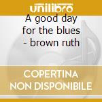 A good day for the blues - brown ruth cd musicale di Ruth Brown