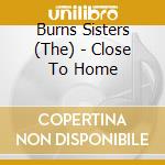 Burns Sisters (The) - Close To Home cd musicale di The burns sister