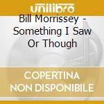 Bill Morrissey - Something I Saw Or Though cd musicale di Bill Morrissey
