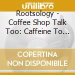 Rootsology - Coffee Shop Talk Too: Caffeine To Brains cd