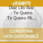 Diaz Lilo Ruiz - Te Quiero Te Quiero Mi Amor cd musicale di Diaz Lilo Ruiz
