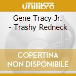 Gene Tracy Jr. - Trashy Redneck cd musicale di Jr,Gene Tracy