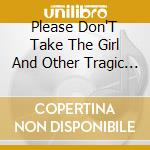 Please Don'T Take The Girl And Other Tragic Love Songs cd