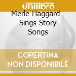 Merle Haggard - Sings Story Songs cd musicale di Merle Haggard