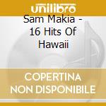 Sam Makia - 16 Hits Of Hawaii cd musicale di Sam Makia
