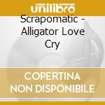 Scrapomatic - Alligator Love Cry cd