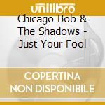 Chicago Bob & The Shadows - Just Your Fool cd musicale di Chicago bob & the shadows