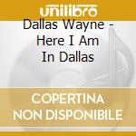 Dallas Wayne - Here I Am In Dallas cd musicale di Dallas Wayne