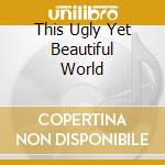 This Ugly Yet Beautiful World cd