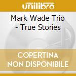 Mark Wade Trio - True Stories cd