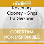 Rosemary Clooney - Sings Ira Gershwin cd musicale di Rosemary Clooney