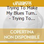 Trying To Make My Blues Turn.. - Trying To Make My Blues Turn.. cd
