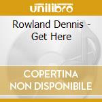 Rowland Dennis - Get Here cd musicale di Rowland Dennis