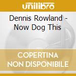 Dennis Rowland - Now Dog This cd musicale di Rowland Dennis