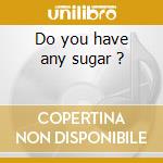 Do you have any sugar ? cd