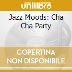 Jazz Moods: Cha Cha Party cd musicale