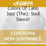 Colors Of Latin Jazz (The): Soul Sauce! cd musicale di Colors Of Latin Jazz: Soul Sauce