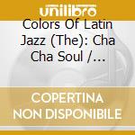 Colors Of Latin Jazz (The): Cha Cha Soul / Various cd musicale