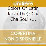 Colors Of Latin Jazz (The): Cha Cha Soul / Various cd