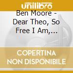 Ben Moore - Dear Theo, So Free I Am, Ode To A Nightingale - 3 Song Cycles cd