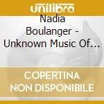 Nadia Boulanger - Unknown Music Of Boulanger cd musicale di Nadia Boulanger