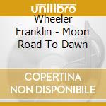 Wheeler Franklin - Moon Road To Dawn cd musicale di Wheeler Franklin