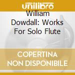 William Dowdall: Works For Solo Flute cd musicale di William Dowdall