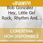Bob Gonzalez - Hey, Little Girl Rock, Rhythm And Blues cd