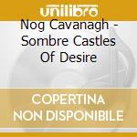 Nog Cavanagh - Sombre Castles Of Desire cd