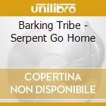 Barking Tribe - Serpent Go Home cd musicale di Tribe Barking