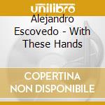 Alejandro Escovedo - With These Hands cd