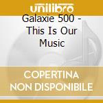 Galaxie 500 - This Is Our Music cd musicale di GALAXIE 500