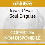 Rosas Cesar - Soul Disguise cd musicale di Cesar Rosas