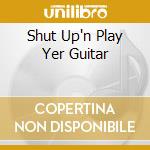 Shut Up'n Play Yer Guitar cd
