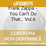 Frank Zappa - You Can't Do That.. Vol.6 cd musicale di Frank Zappa