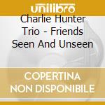 Charlie Hunter Trio - Friends Seen And Unseen cd musicale di HUNTER CHARLIE TRIO